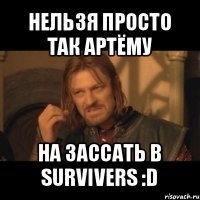 нельзя просто так артёму на зассать в survivers :d