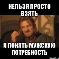 нельзя просто взять и понять мужскую потребность