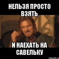 нельзя просто взять и наехать на савельку