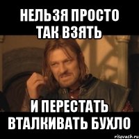 нельзя просто так взять и перестать вталкивать бухло