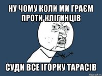 ну чому коли ми граєм проти клігинців суди все ігорку тарасів