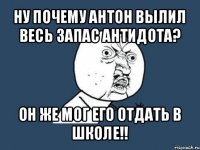 ну почему антон вылил весь запас антидота? он же мог его отдать в школе!!