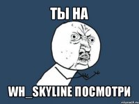 ты на wh_skyline посмотри