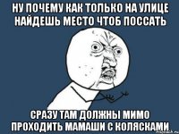 ну почему как только на улице найдешь место чтоб поссать сразу там должны мимо проходить мамаши с колясками