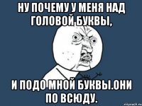 ну почему у меня над головой буквы, и подо мной буквы.они по всюду.