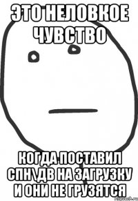 это неловкое чувство когда поставил спн\дв на загрузку и они не грузятся