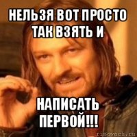 нельзя вот просто так взять и написать первой!!!