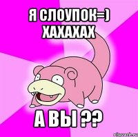 я слоупок=) хахахах а вы ??