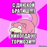 с днюхой братиш!!!) никогда не тормози!!!