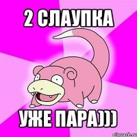 2 слаупка уже пара)))