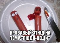  кровавый этюд на тему:"люди-вещи"