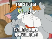 так это ты гулял с моей девушкой?!