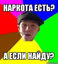 наркота есть? а если найду?