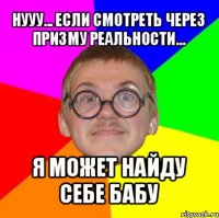 нууу... если смотреть через призму реальности... я может найду себе бабу