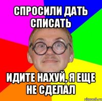 спросили дать списать идите нахуй, я еще не сделал