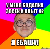 у меня бодалка 30сек и опыт х2 я ебашу!