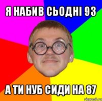 я набив сьодні 93 а ти нуб сиди на 87