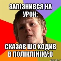 запізнився на урок: сказав шо ходив в поліклініку:d