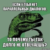 если у тебя нет параллельных диалогов, то почему ты так долго не отвечаешь?