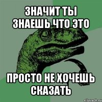 значит ты знаешь что это просто не хочешь сказать