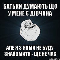 батьки думають що у мене є дівчина але я з ними не буду знайомити - ще не час