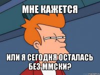 мне кажется или я сегодня осталась без ммски?