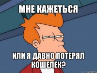 мне кажеться или я давно потерял кошелек?