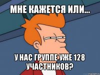 мне кажется или... у нас группе уже 128 участников?