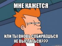 мне кажется или ты вновь собираешься не выспаться???