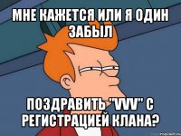 мне кажется или я один забыл поздравить "vvv" с регистрацией клана?