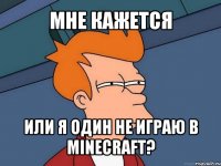 мне кажется или я один не играю в minecraft?