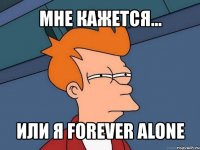 мне кажется... или я forever alone