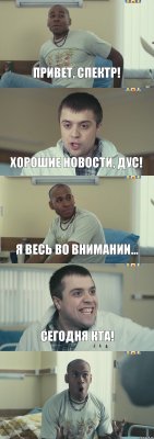 Привет, Спектр! Хорошие новости, Дус! Я весь во внимании... Сегодня КТА! 