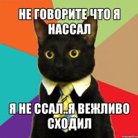 не говорите что я нассал я не ссал..я вежливо сходил