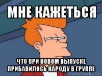 мне кажеться что при новом выпуске прибавилось народу в группе