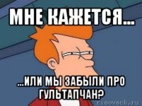 мне кажется... ...или мы забыли про гультапчан?