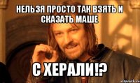 нельзя просто так взять и сказать маше с херали!?