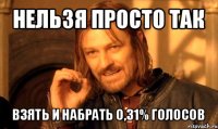 нельзя просто так взять и набрать 0,31% голосов