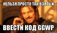 нельзя просто так взять и ввести код ggwp