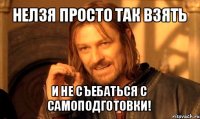 нелзя просто так взять и не съебаться с самоподготовки!