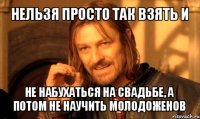 нельзя просто так взять и не набухаться на свадьбе, а потом не научить молодоженов