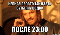 нельзя просто так взять бутылку водки после 23:00