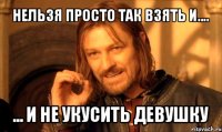 нельзя просто так взять и.... ... и не укусить девушку