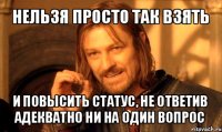 нельзя просто так взять и повысить статус, не ответив адекватно ни на один вопрос