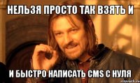 нельзя просто так взять и и быстро написать cms с нуля