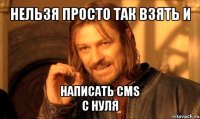 нельзя просто так взять и написать cms
с нуля