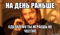 на день раньше сделал фу ты играешь не честно