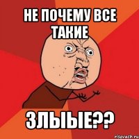 не почему все такие злыые??