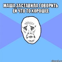 маша заставила говорить ей что то хорошее 