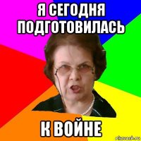 я сегодня подготовилась к войне